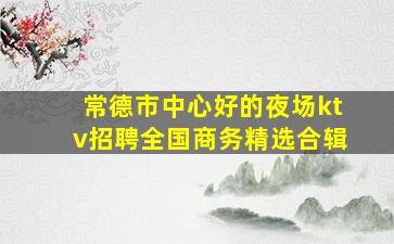 常德市中心好的夜场ktv招聘全国商务精选合辑